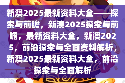 新澳2025年精准正版资料,新澳2025年精准正版资料，探索未来之路