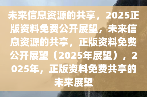 2025年正版全年资料免费,迈向知识共享的未来，2025年正版全年资料免费展望