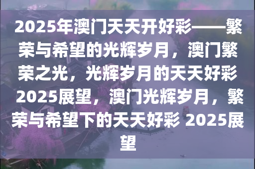 2025年新澳门夭夭好彩,新澳门2025年夭夭好彩——探寻未来的繁荣与魅力