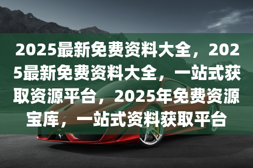 2025全年资料免费大全,迈向未来的资料宝库，2025全年资料免费大全